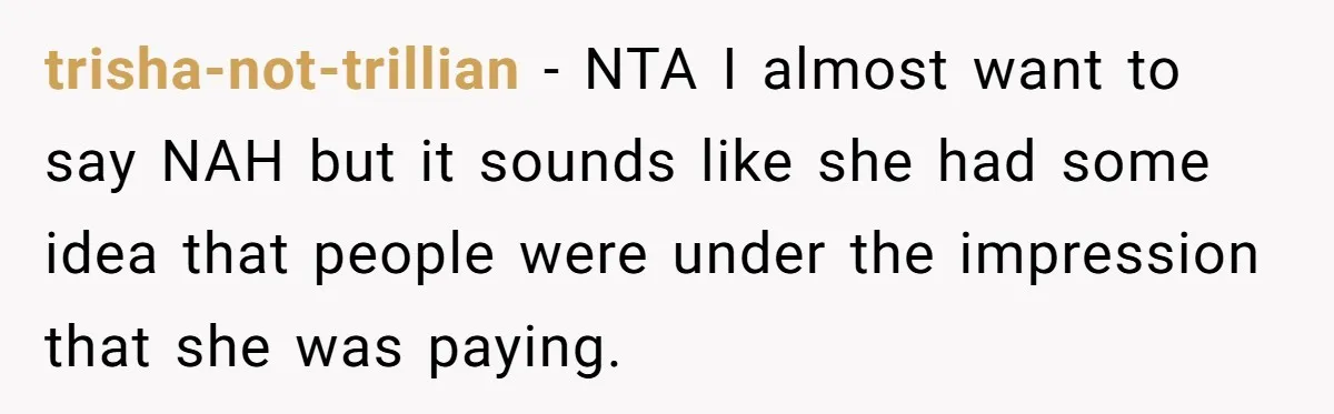 trisha-not-trillian − NTA I almost want to say NAH but it sounds like she had some idea that people were under the impression that she was paying.