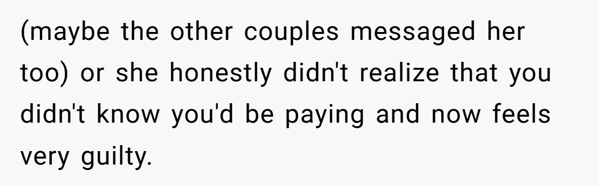 (maybe the other couples messaged her too) or she honestly didn't realize that you didn't know you'd be paying and now feels very guilty.