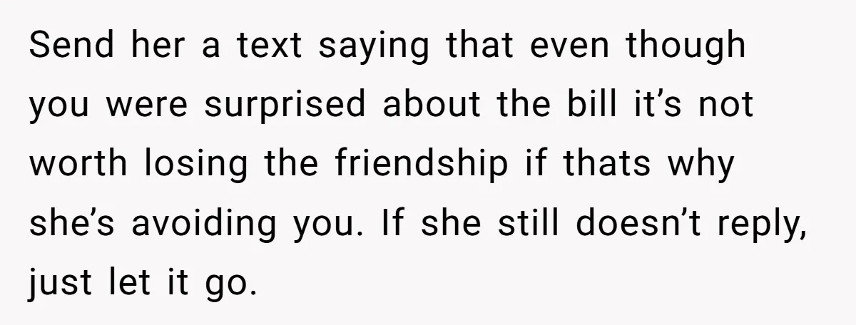 Send her a text saying that even though you were surprised about the bill it’s not worth losing the friendship if thats why she’s avoiding you. If she still doesn’t...