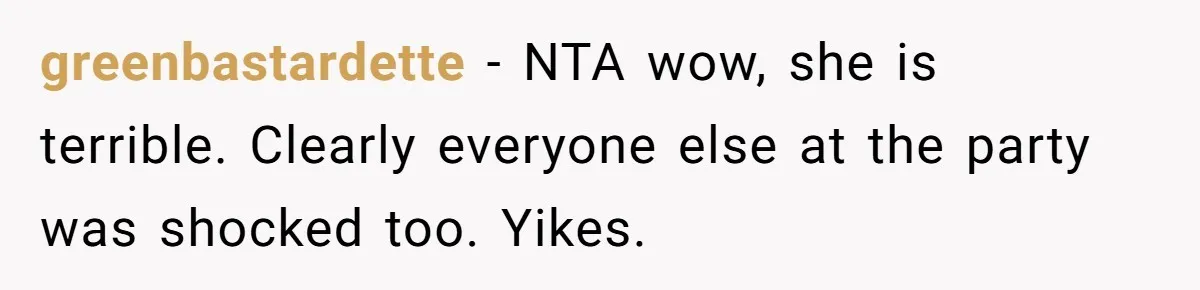 greenbastardette − NTA wow, she is terrible. Clearly everyone else at the party was shocked too. Yikes.