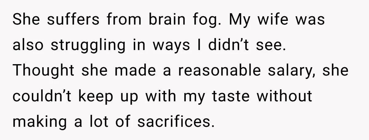 She suffers from brain fog. My wife was also struggling in ways I didn’t see. Thought she made a reasonable salary, she couldn’t keep up with my taste without making...