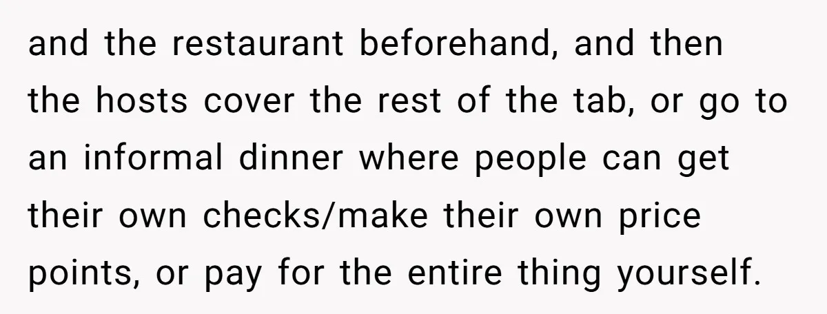and the restaurant beforehand, and then the hosts cover the rest of the tab, or go to an informal dinner where people can get their own checks/make their own price...