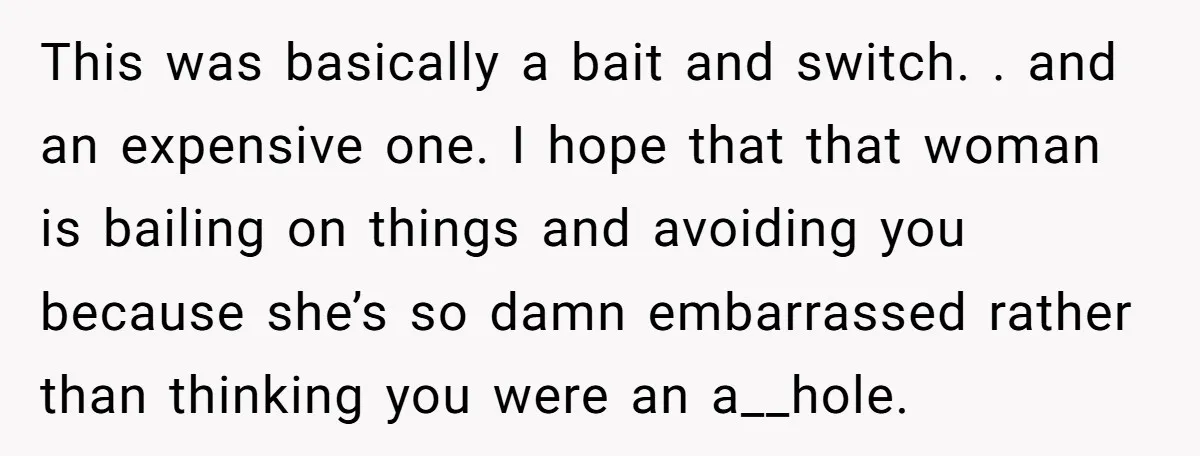 This was basically a bait and switch. . and an expensive one. I hope that that woman is bailing on things and avoiding you because she’s so damn embarrassed rather...