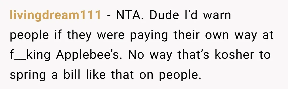 livingdream111 − NTA. Dude I’d warn people if they were paying their own way at f__king Applebee’s. No way that’s kosher to spring a bill like that on people.