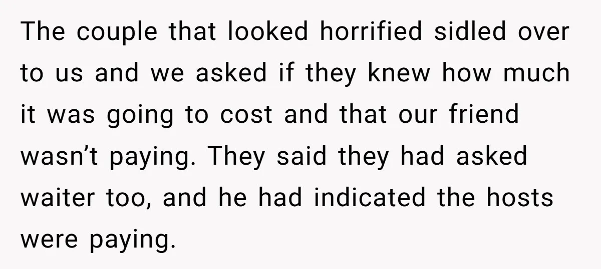 The couple that looked horrified sidled over to us and we asked if they knew how much it was going to cost and that our friend wasn’t paying. They said...