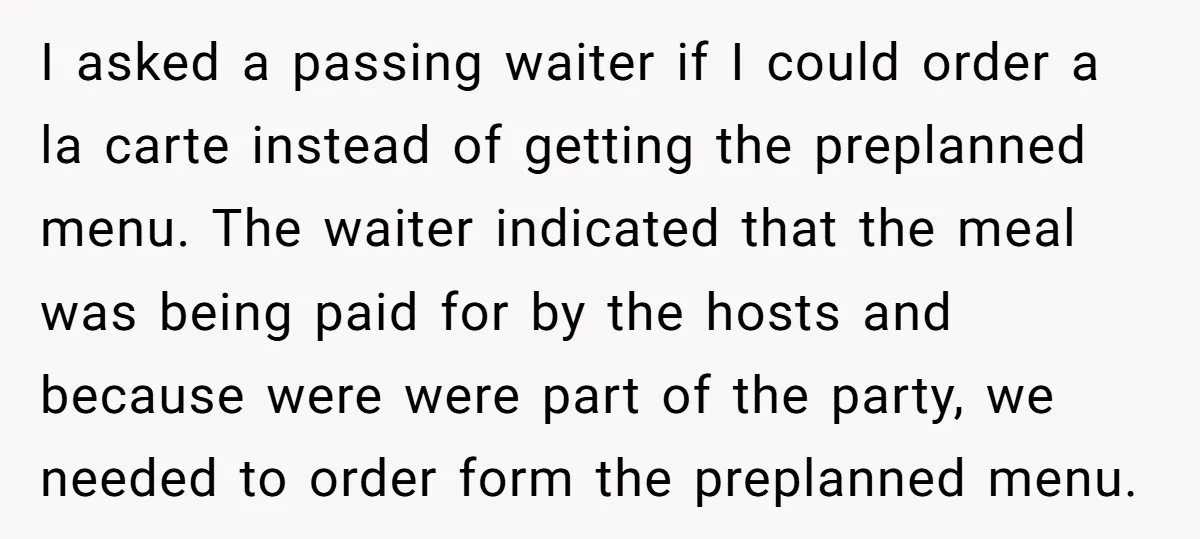 I asked a passing waiter if I could order a la carte instead of getting the preplanned menu. The waiter indicated that the meal was being paid for by the...