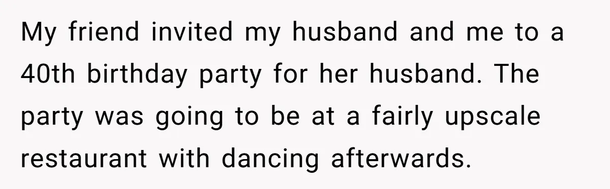 My friend invited my husband and me to a 40th birthday party for her husband. The party was going to be at a fairly upscale restaurant with dancing afterwards.