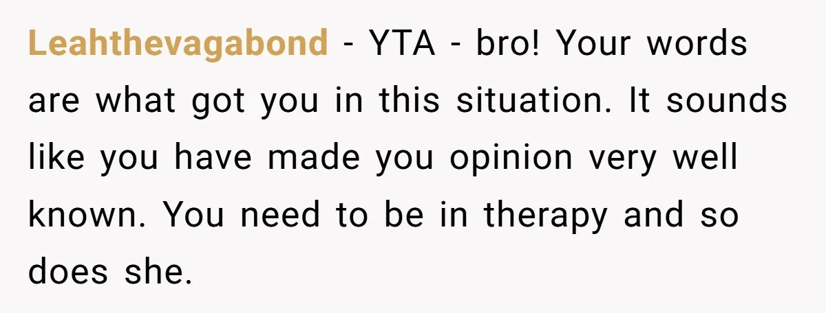 Leahthevagabond − YTA - bro! Your words are what got you in this situation. It sounds like you have made you opinion very well known. You need to be in...