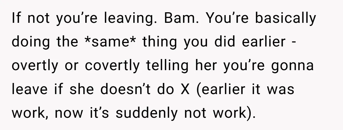 If not you’re leaving. Bam. You’re basically doing the *same* thing you did earlier - overtly or covertly telling her you’re gonna leave if she doesn’t do X (earlier it...