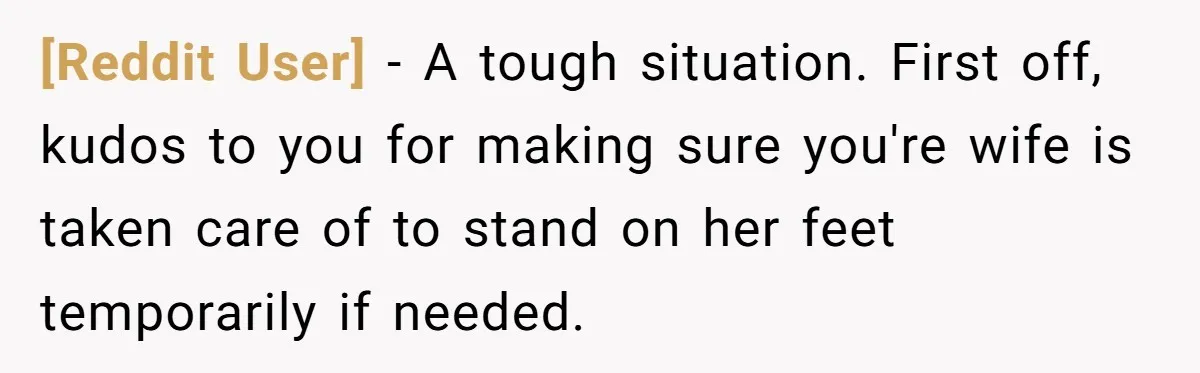 [Reddit User] − A tough situation. First off, kudos to you for making sure you're wife is taken care of to stand on her feet temporarily if needed.