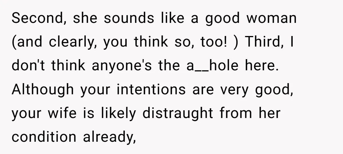 Second, she sounds like a good woman (and clearly, you think so, too! ) Third, I don't think anyone's the a__hole here. Although your intentions are very good, your wife...