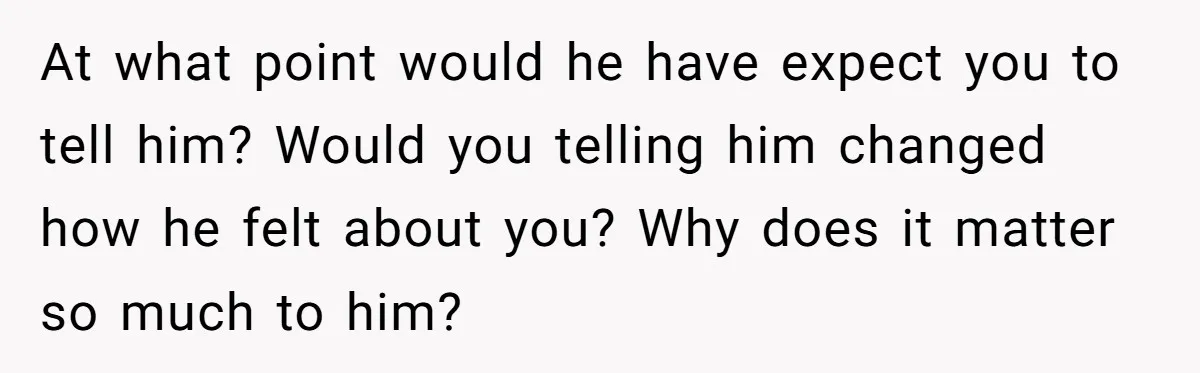 At what point would he have expect you to tell him? Would you telling him changed how he felt about you? Why does it matter so much to him?