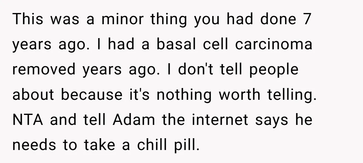 This was a minor thing you had done 7 years ago. I had a basal cell carcinoma removed years ago. I don't tell people about because it's nothing worth telling....