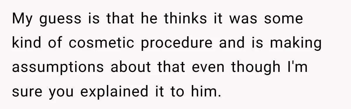 My guess is that he thinks it was some kind of cosmetic procedure and is making assumptions about that even though I'm sure you explained it to him.