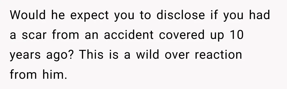 Would he expect you to disclose if you had a scar from an accident covered up 10 years ago? This is a wild over reaction from him.