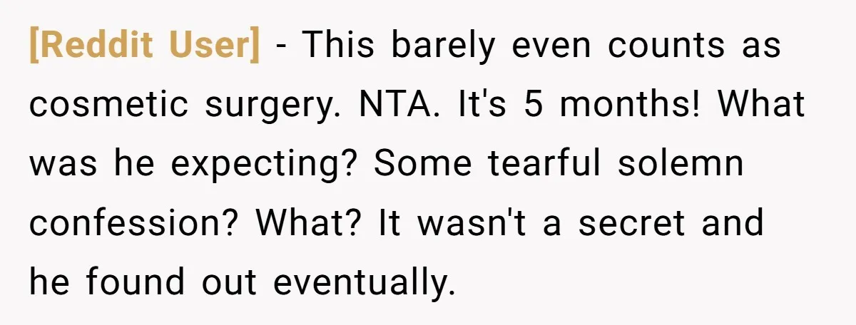 [Reddit User] − This barely even counts as cosmetic surgery. NTA. It's 5 months! What was he expecting? Some tearful solemn confession? What? It wasn't a secret and he found...