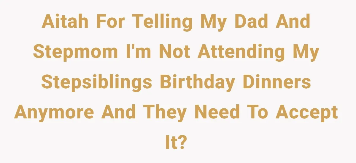 AITAH for telling my dad and stepmom I'm not attending my stepsiblings birthday dinners anymore and they need to accept it?