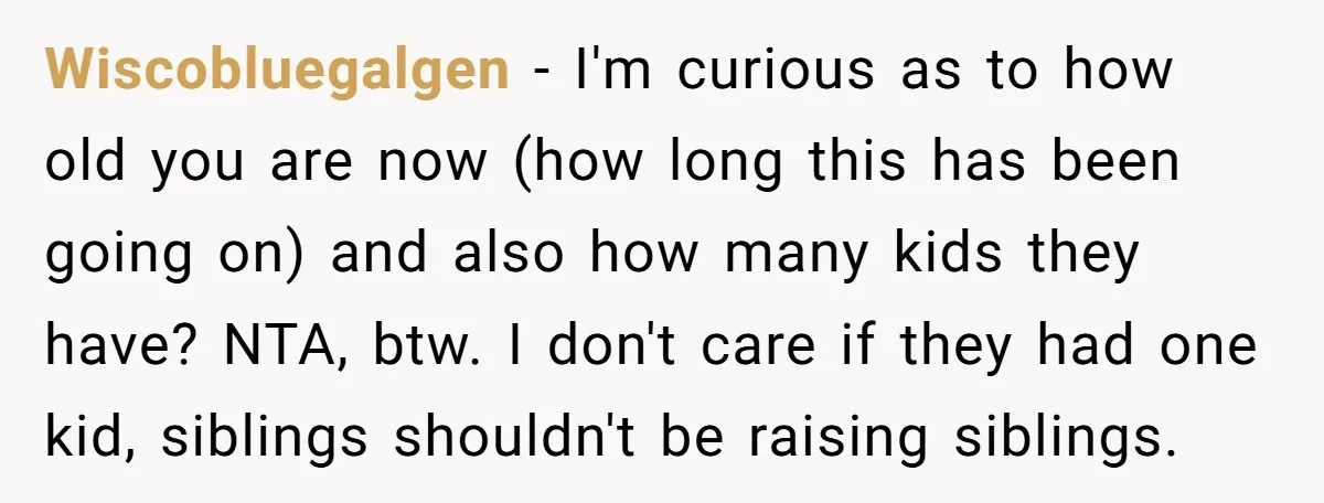 Wiscobluegalgen - I'm curious as to how old you are now (how long this has been going on) and also how many kids they have? NTA, btw. I don't care...