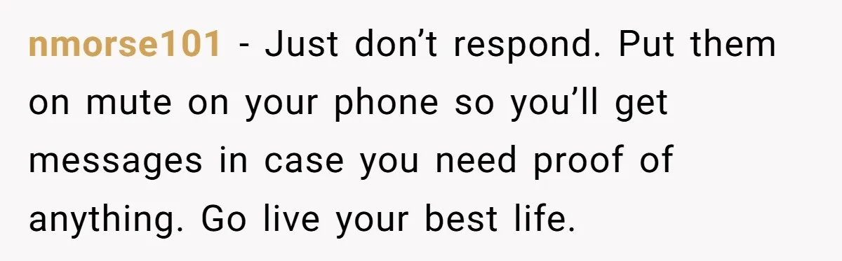 nmorse101 - Just don’t respond. Put them on mute on your phone so you’ll get messages in case you need proof of anything. Go live your best life.