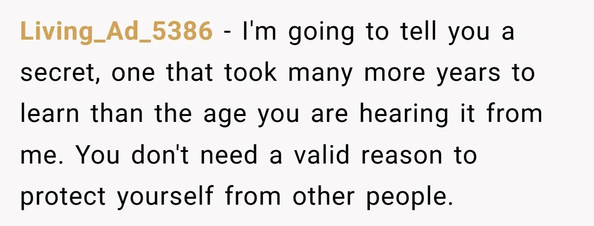 Living_Ad_5386 - I'm going to tell you a secret, one that took many more years to learn than the age you are hearing it from me. You don't need a...