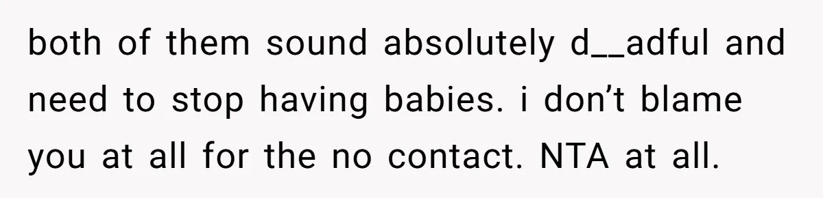 both of them sound absolutely d__adful and need to stop having babies. i don’t blame you at all for the no contact. NTA at all.