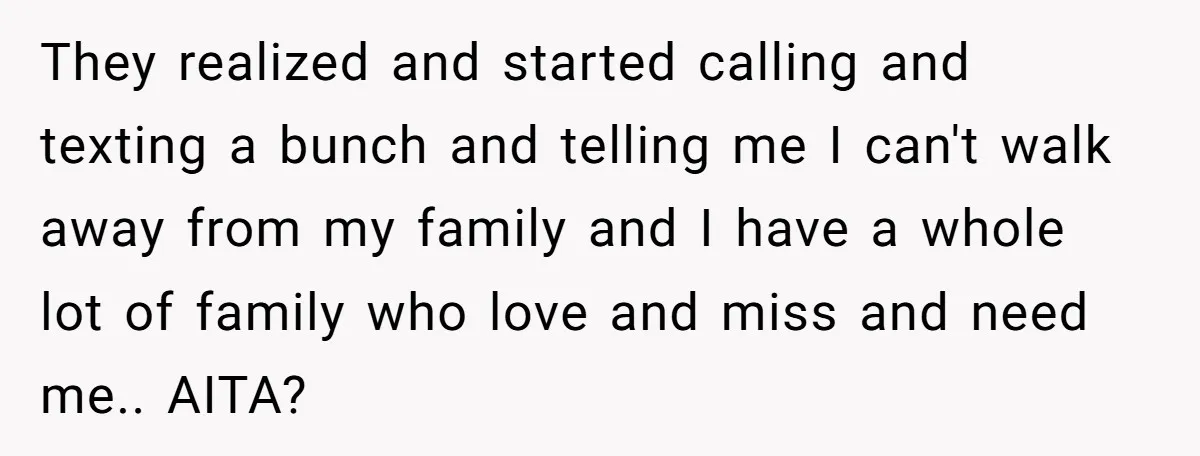 They realized and started calling and texting a bunch and telling me I can't walk away from my family and I have a whole lot of family who love and...