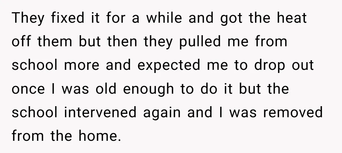 They fixed it for a while and got the heat off them but then they pulled me from school more and expected me to drop out once I was old...