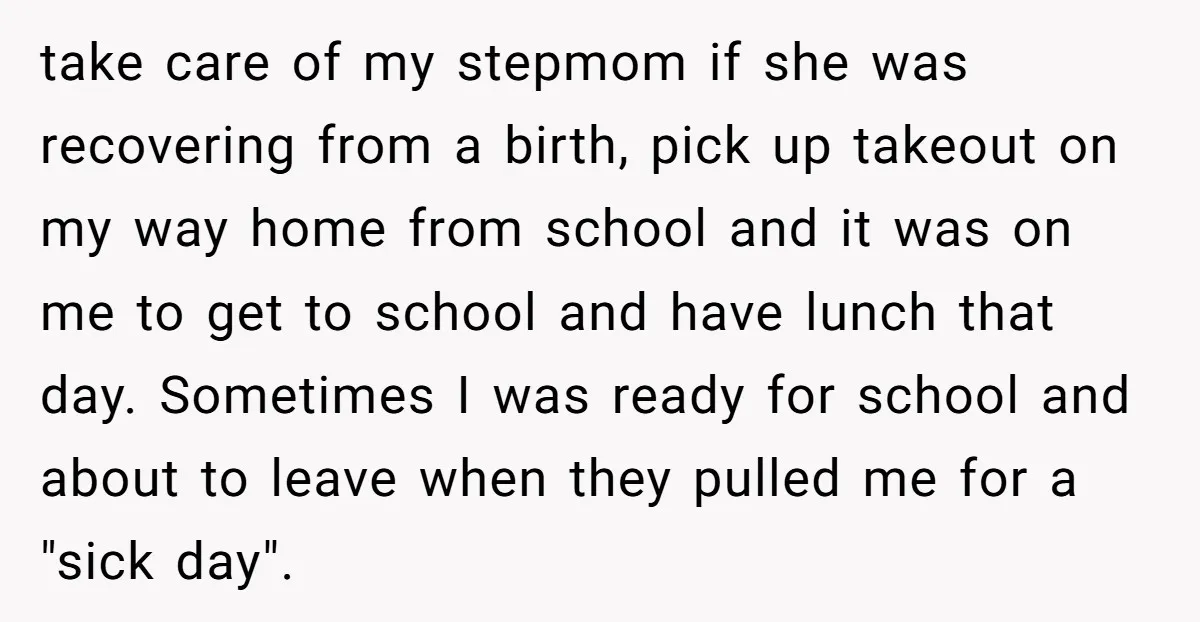 take care of my stepmom if she was recovering from a birth, pick up takeout on my way home from school and it was on me to get to school...