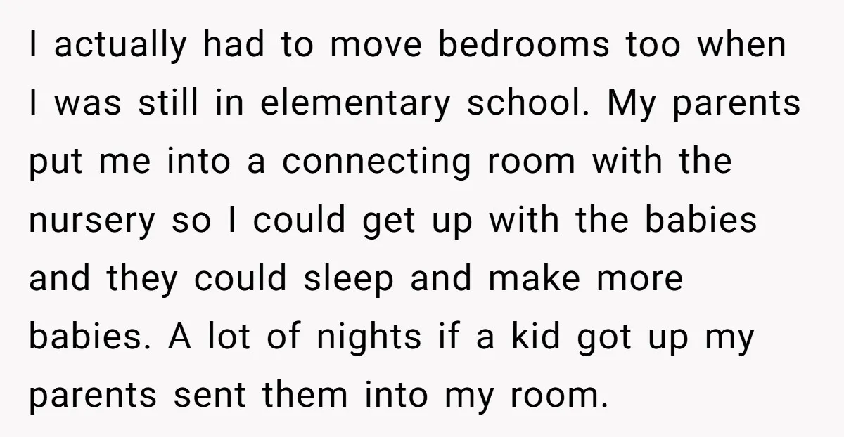 I actually had to move bedrooms too when I was still in elementary school. My parents put me into a connecting room with the nursery so I could get up...