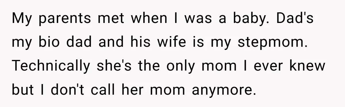 My parents met when I was a baby. Dad's my bio dad and his wife is my stepmom. Technically she's the only mom I ever knew but I don't call...