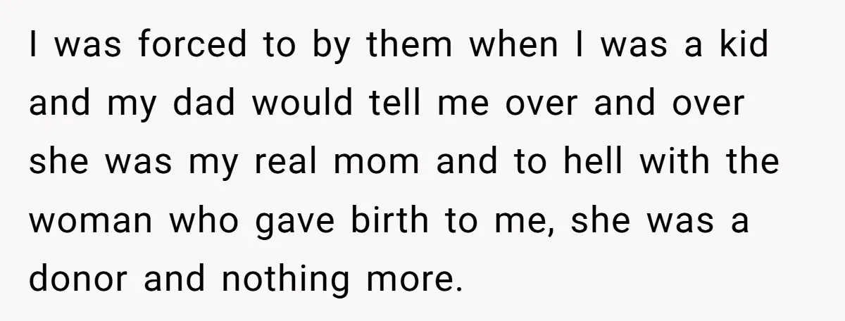 I was forced to by them when I was a kid and my dad would tell me over and over she was my real mom and to hell with the...