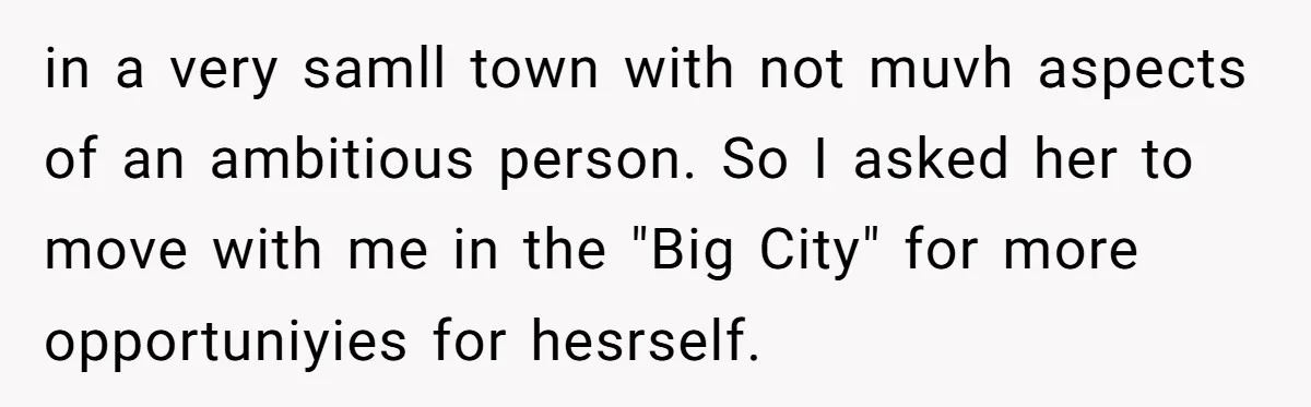 in a very samll town with not muvh aspects of an ambitious person. So I asked her to move with me in the "Big City" for more opportuniyies for hesrself.