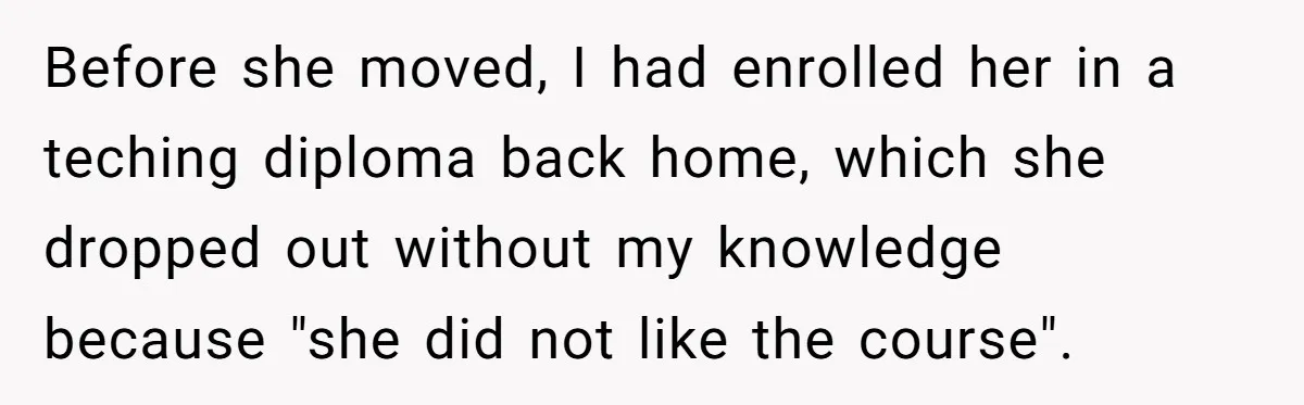 Before she moved, I had enrolled her in a teching diploma back home, which she dropped out without my knowledge because "she did not like the course".