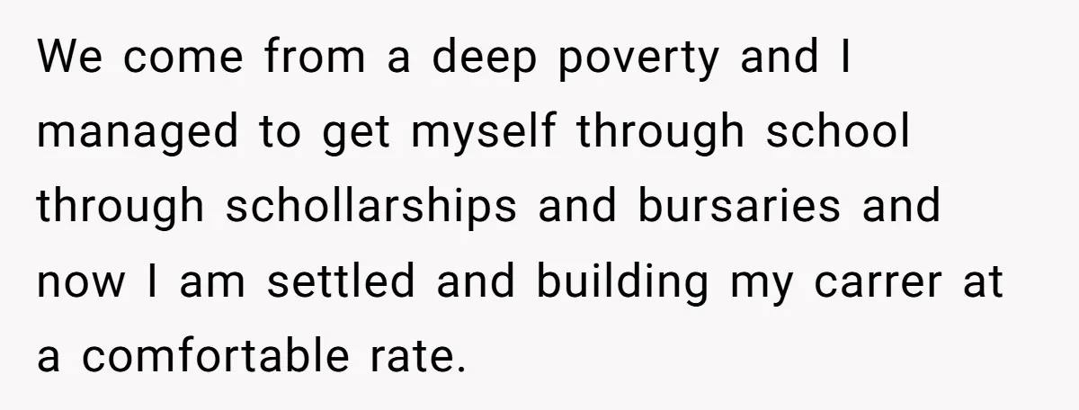 We come from a deep poverty and I managed to get myself through school through schollarships and bursaries and now I am settled and building my carrer at a comfortable...