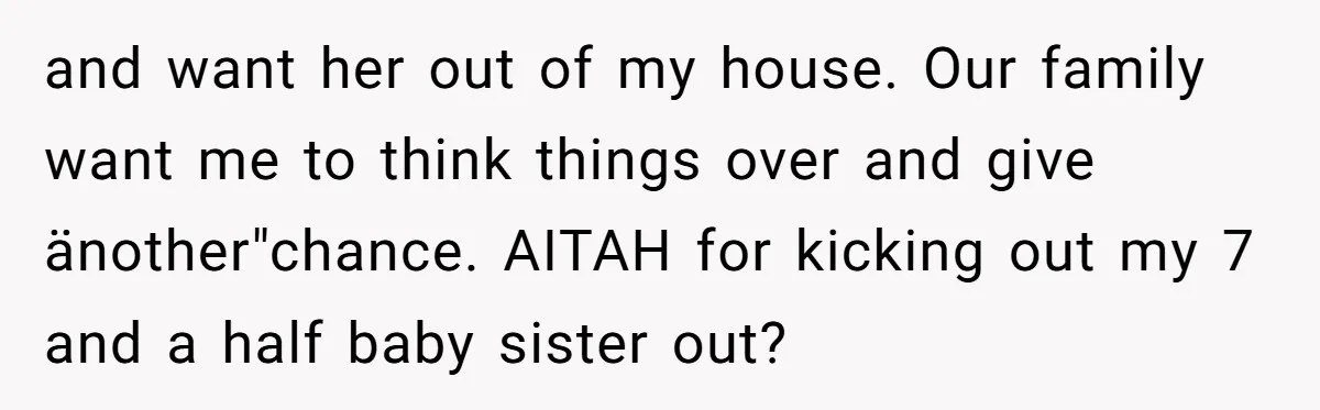 and want her out of my house. Our family want me to think things over and give änother"chance. AITAH for kicking out my 7 and a half baby sister out?