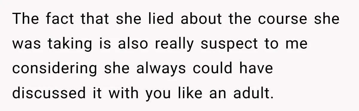 The fact that she lied about the course she was taking is also really suspect to me considering she always could have discussed it with you like an adult.