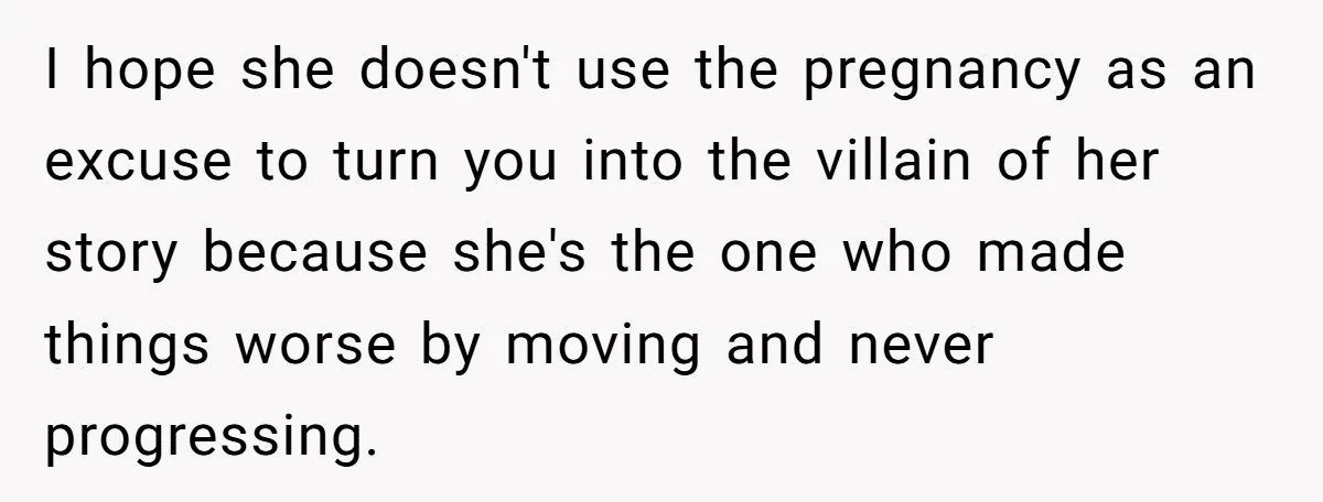 I hope she doesn't use the pregnancy as an excuse to turn you into the villain of her story because she's the one who made things worse by moving and...