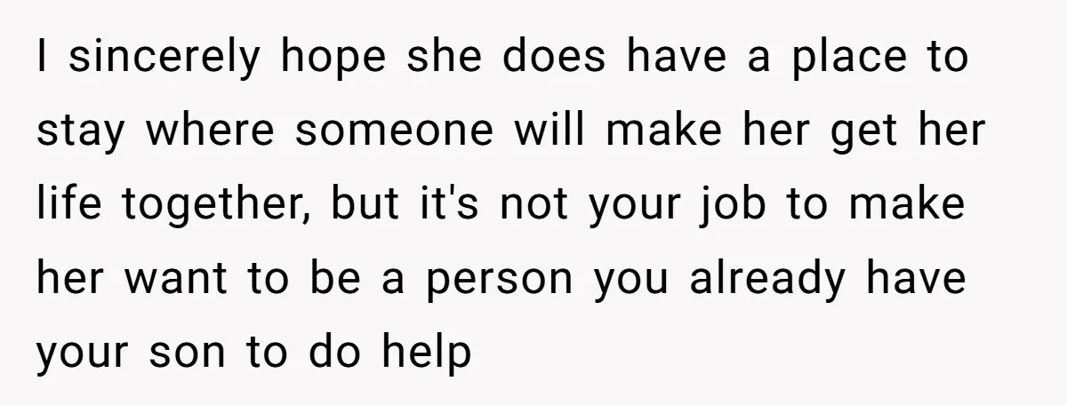 I sincerely hope she does have a place to stay where someone will make her get her life together, but it's not your job to make her want to be...