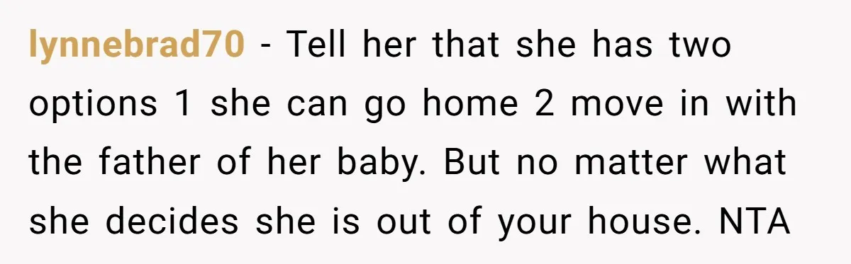 lynnebrad70 − Tell her that she has two options 1 she can go home 2 move in with the father of her baby. But no matter what she decides she...
