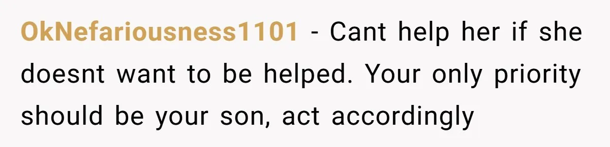 OkNefariousness1101 − Cant help her if she doesnt want to be helped. Your only priority should be your son, act accordingly
