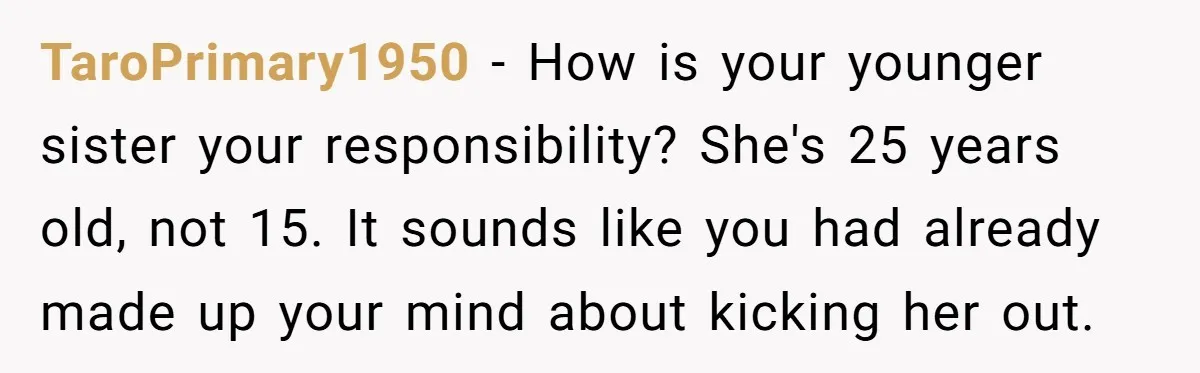 TaroPrimary1950 − How is your younger sister your responsibility? She's 25 years old, not 15. It sounds like you had already made up your mind about kicking her out.
