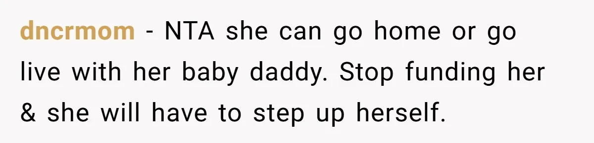 dncrmom − NTA she can go home or go live with her baby daddy. Stop funding her & she will have to step up herself.