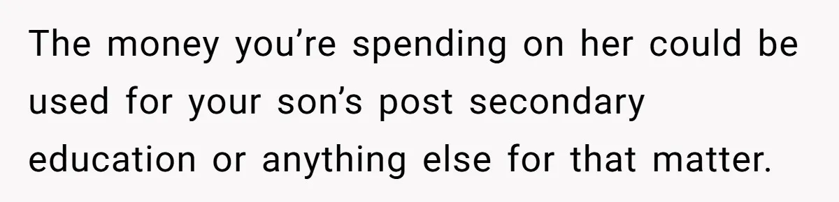The money you’re spending on her could be used for your son’s post secondary education or anything else for that matter.