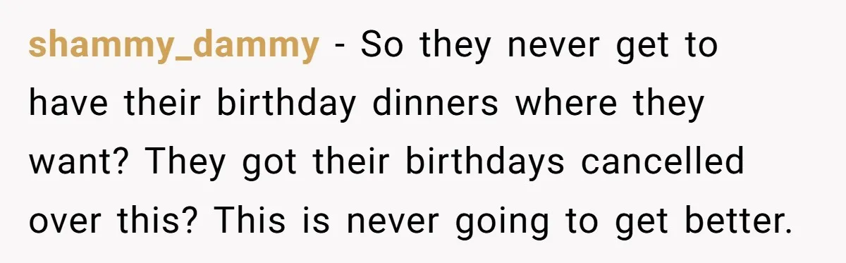 shammy_dammy − So they never get to have their birthday dinners where they want? They got their birthdays cancelled over this? This is never going to get better.