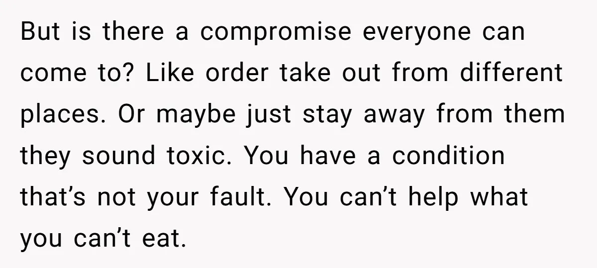 But is there a compromise everyone can come to? Like order take out from different places. Or maybe just stay away from them they sound toxic. You have a condition...