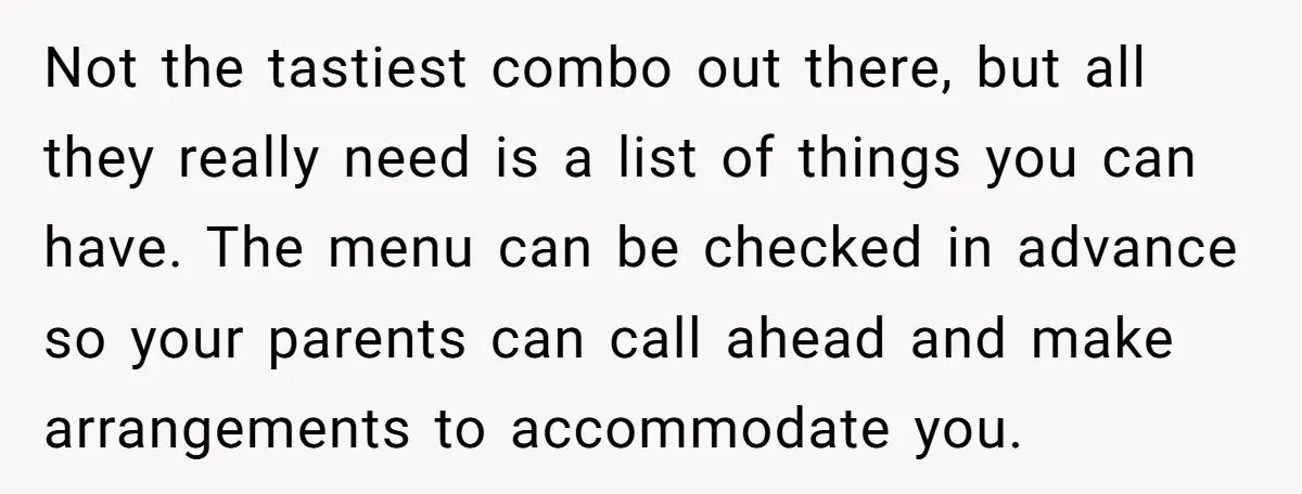 Not the tastiest combo out there, but all they really need is a list of things you can have. The menu can be checked in advance so your parents can...