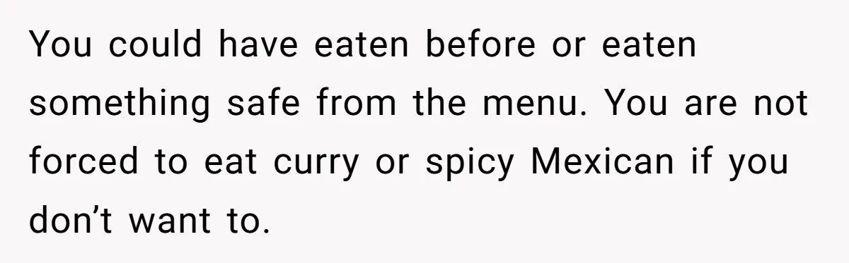 You could have eaten before or eaten something safe from the menu. You are not forced to eat curry or spicy Mexican if you don’t want to.