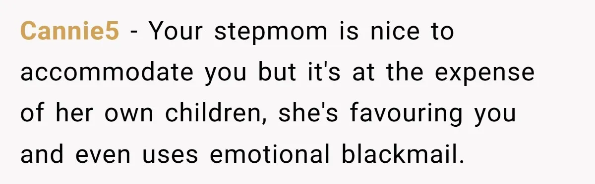 Cannie5 − Your stepmom is nice to accommodate you but it's at the expense of her own children, she's favouring you and even uses emotional blackmail.