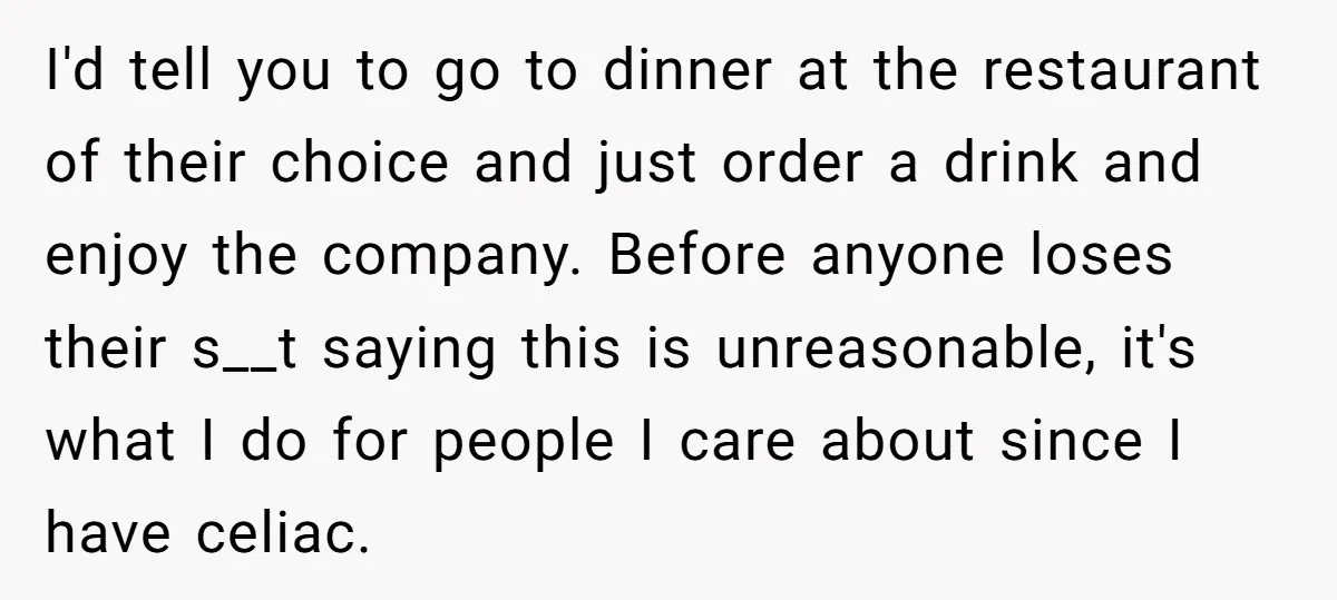 I'd tell you to go to dinner at the restaurant of their choice and just order a drink and enjoy the company. Before anyone loses their s__t saying this is...