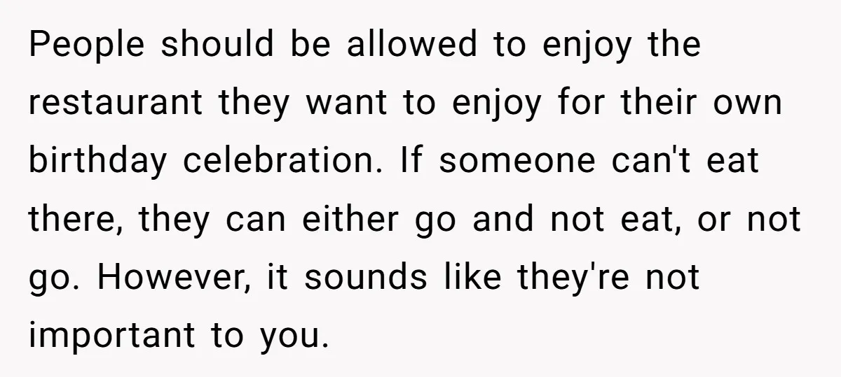 People should be allowed to enjoy the restaurant they want to enjoy for their own birthday celebration. If someone can't eat there, they can either go and not eat, or...